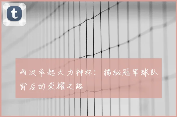 两次举起大力神杯：揭秘冠军球队背后的荣耀之路