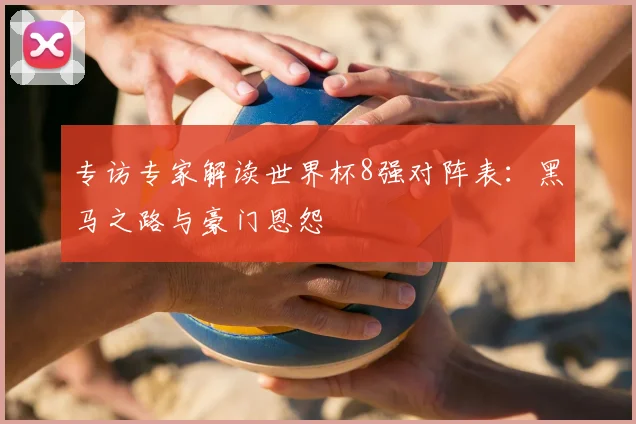专访专家解读世界杯8强对阵表:黑马之路与豪门恩怨