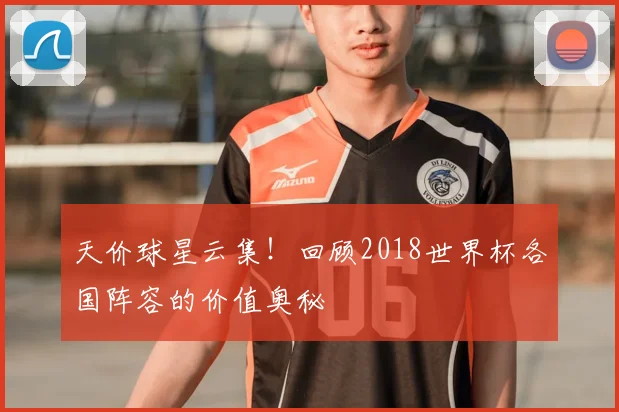 天价球星云集！回顾2018世界杯各国阵容的价值奥秘