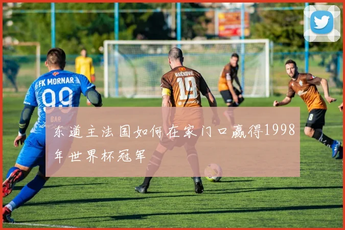 东道主法国如何在家门口赢得1998年世界杯冠军