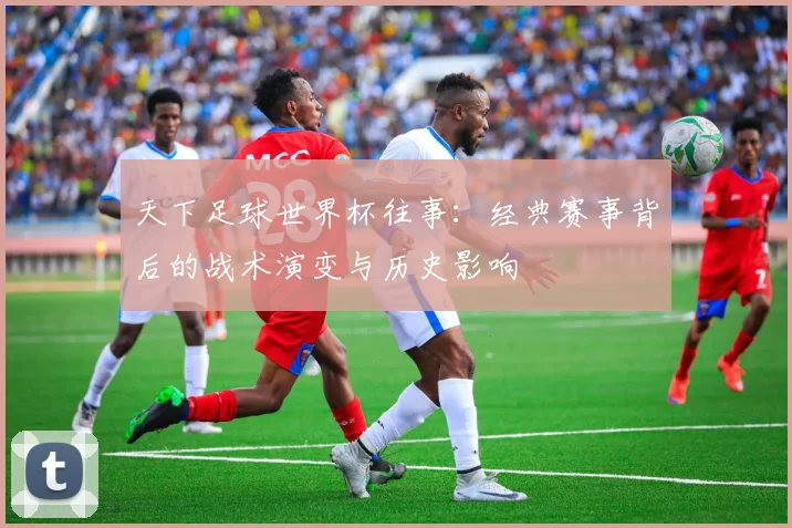 天下足球世界杯往事：经典赛事背后的战术演变与历史影响