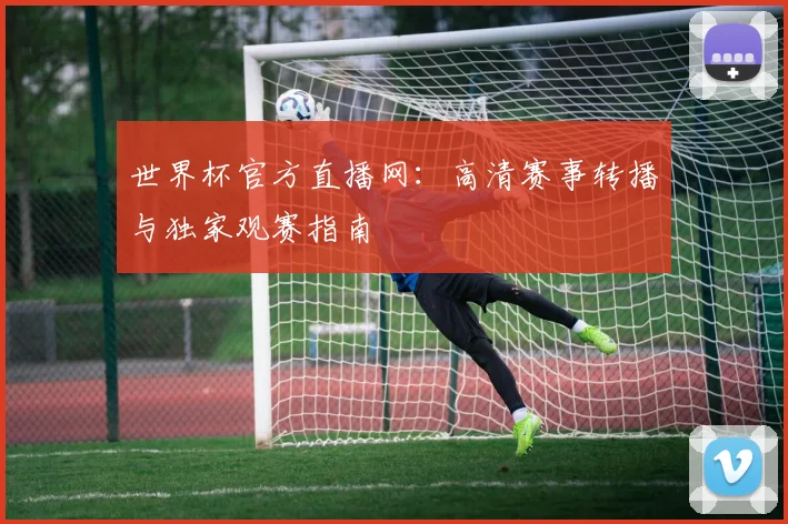 世界杯官方直播网:高清赛事转播与独家观赛指南