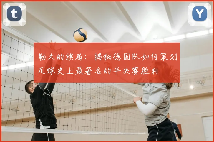勒夫的棋局：揭秘德国队如何策划足球史上最著名的半决赛胜利