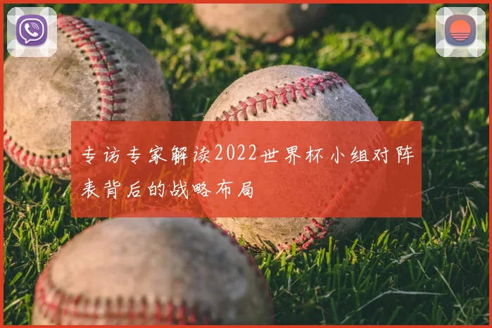 专访专家解读2022世界杯小组对阵表背后的战略布局