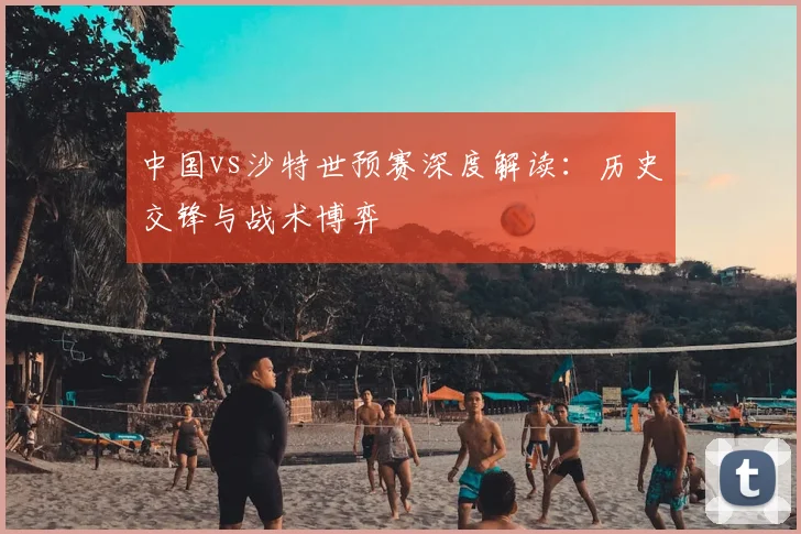 中国vs沙特世预赛深度解读：历史交锋与战术博弈