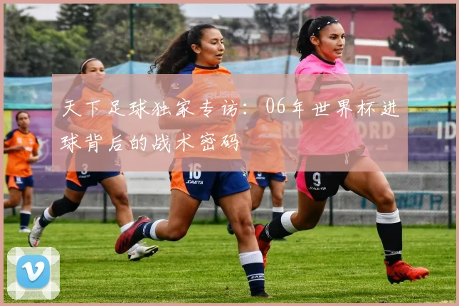天下足球独家专访：06年世界杯进球背后的战术密码