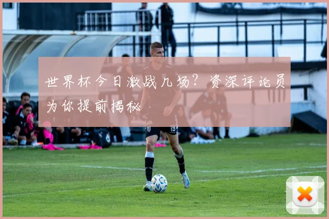 世界杯今日激战几场?资深评论员为你提前揭秘