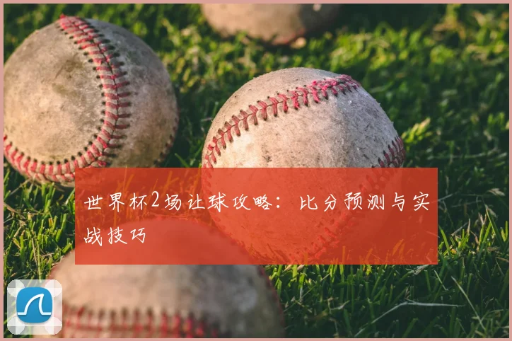 世界杯2场让球攻略：比分预测与实战技巧