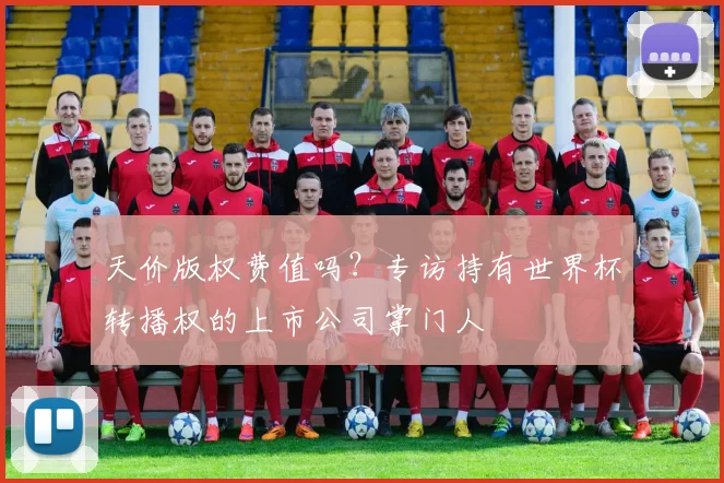 天价版权费值吗？专访持有世界杯转播权的上市公司掌门人