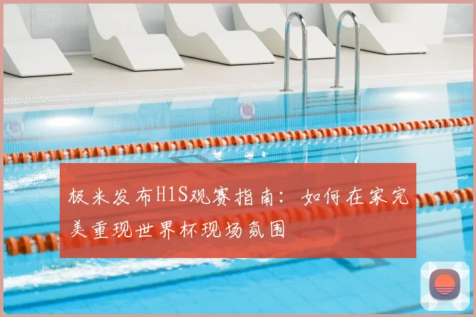 极米发布H1S观赛指南：如何在家完美重现世界杯现场氛围