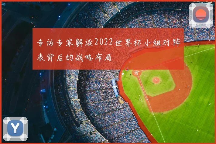 专访专家解读2022世界杯小组对阵表背后的战略布局
