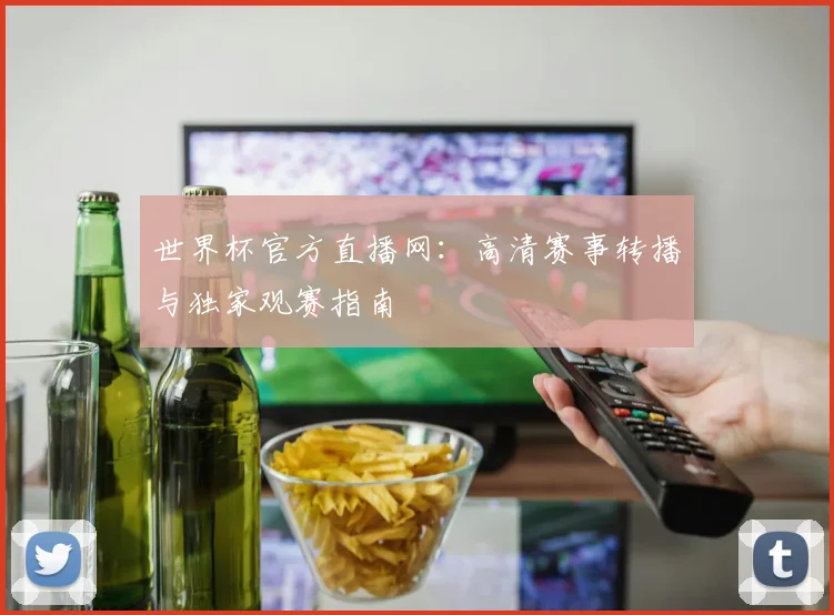 世界杯官方直播网:高清赛事转播与独家观赛指南
