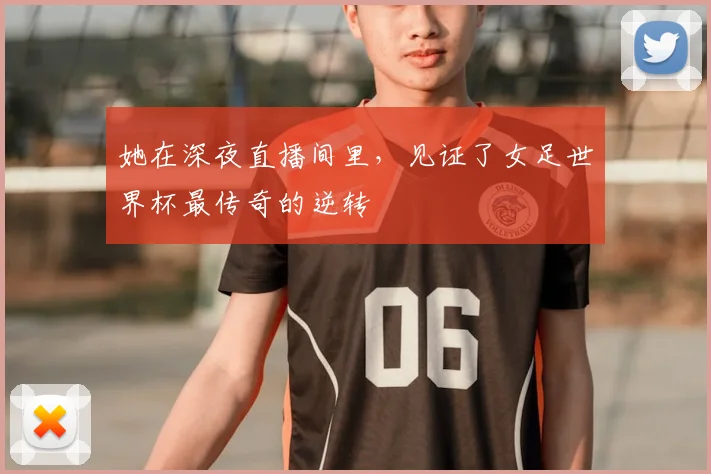 她在深夜直播间里,见证了女足世界杯最传奇的逆转