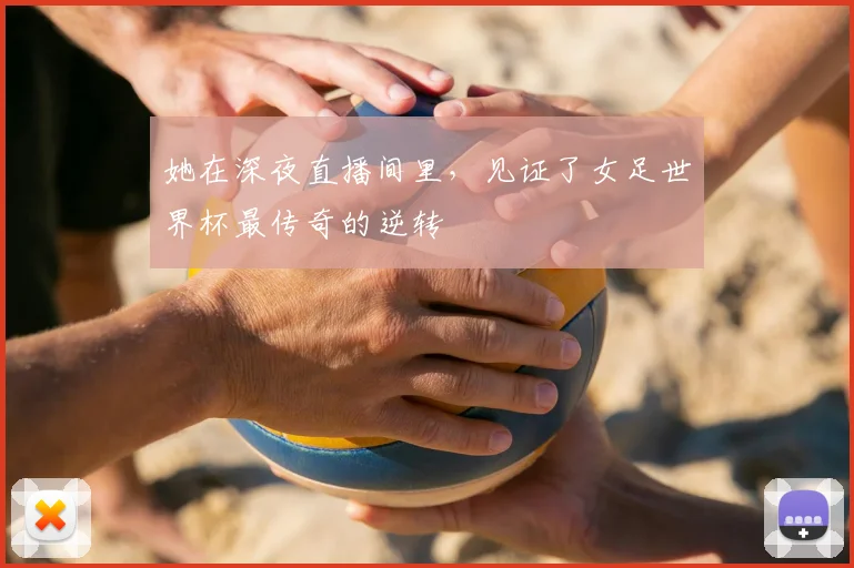 她在深夜直播间里,见证了女足世界杯最传奇的逆转