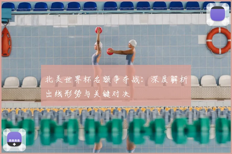 北美世界杯名额争夺战：深度解析出线形势与关键对决
