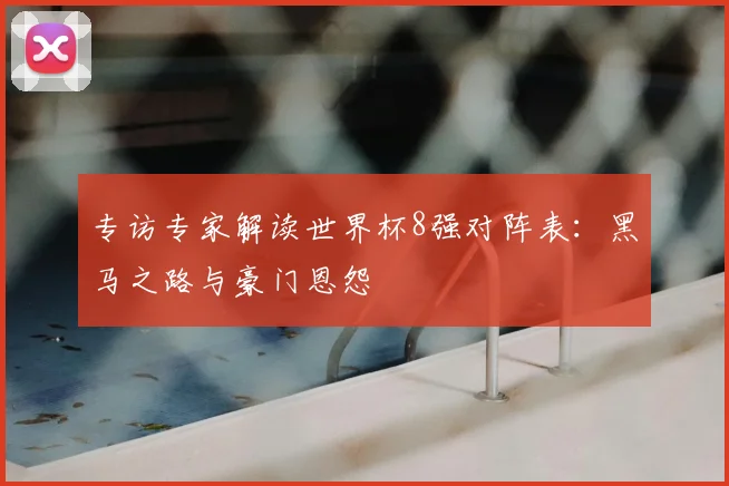 专访专家解读世界杯8强对阵表:黑马之路与豪门恩怨