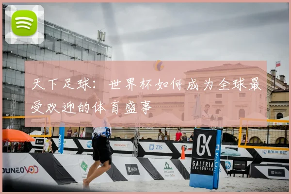 天下足球：世界杯如何成为全球最受欢迎的体育盛事