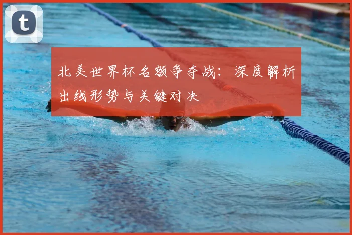 北美世界杯名额争夺战：深度解析出线形势与关键对决
