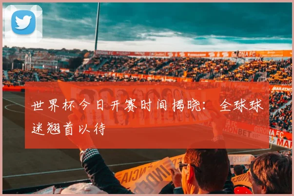 世界杯今日开赛时间揭晓:全球球迷翘首以待