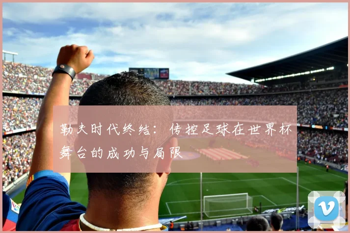 勒夫时代终结：传控足球在世界杯舞台的成功与局限