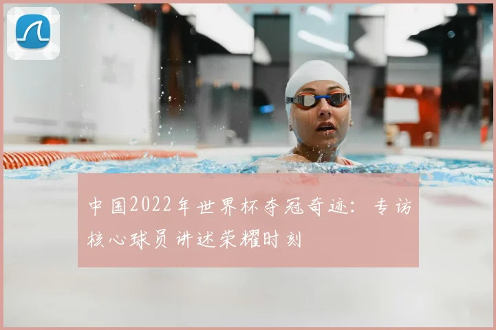 中国2022年世界杯夺冠奇迹:专访核心球员讲述荣耀时刻