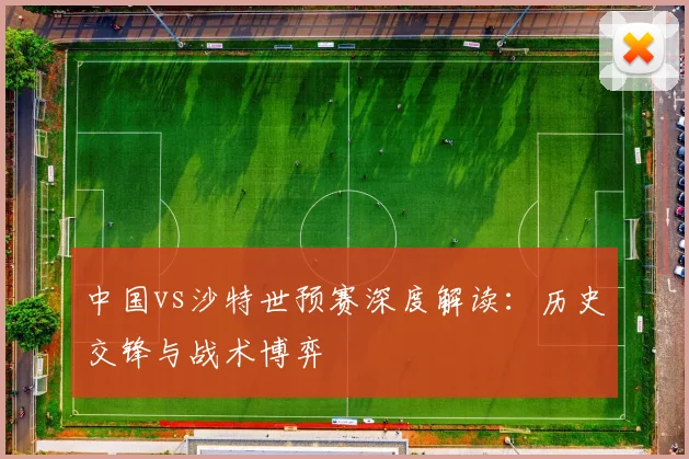 中国vs沙特世预赛深度解读：历史交锋与战术博弈