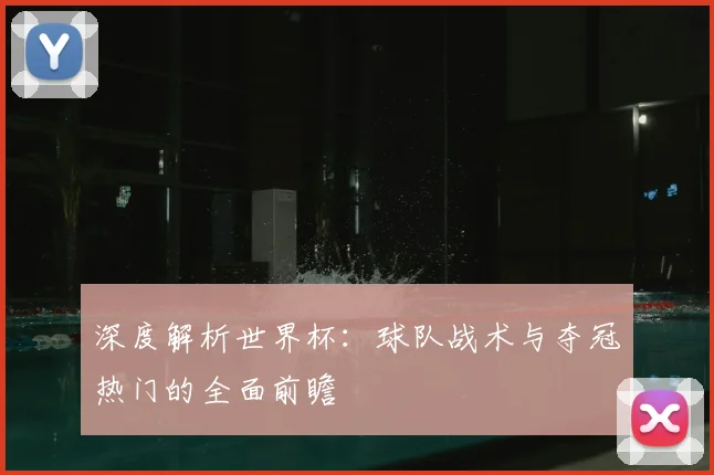 深度解析世界杯:球队战术与夺冠热门的全面前瞻