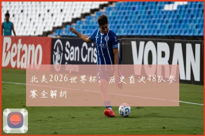 北美2026世界杯：历史首次48队参赛全解析