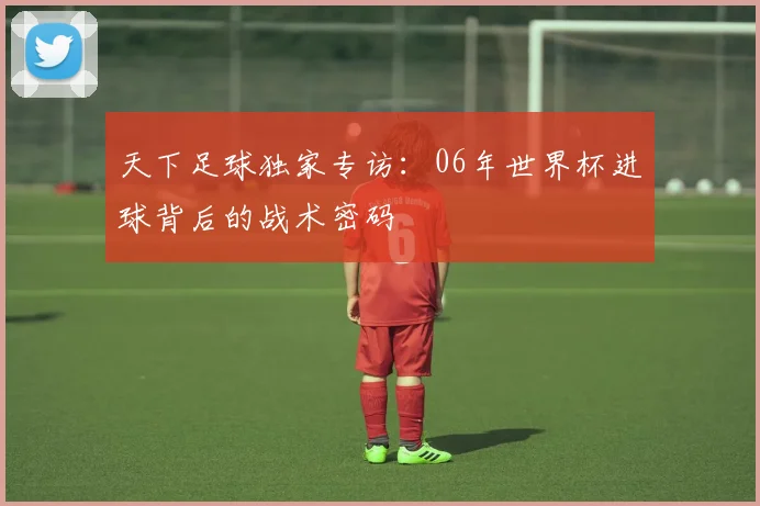 天下足球独家专访：06年世界杯进球背后的战术密码