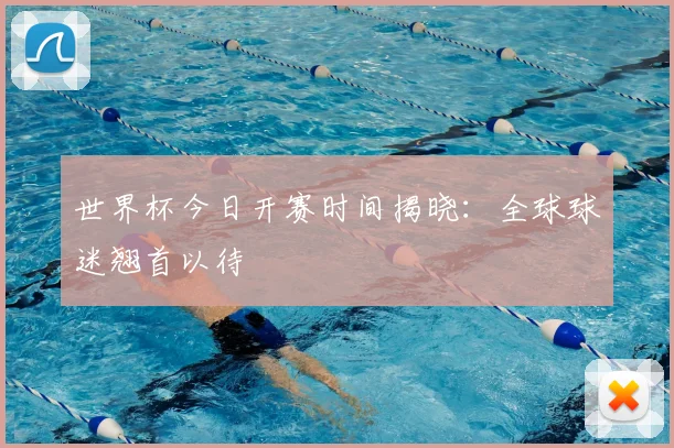 世界杯今日开赛时间揭晓:全球球迷翘首以待