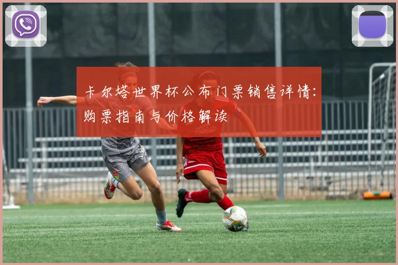卡尔塔世界杯公布门票销售详情：购票指南与价格解读