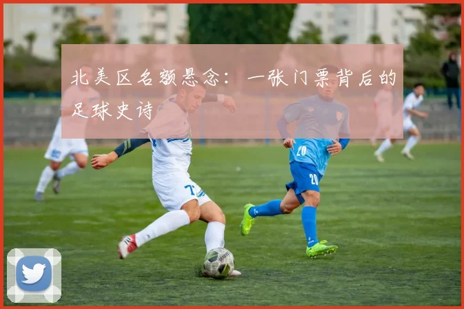 北美区名额悬念：一张门票背后的足球史诗