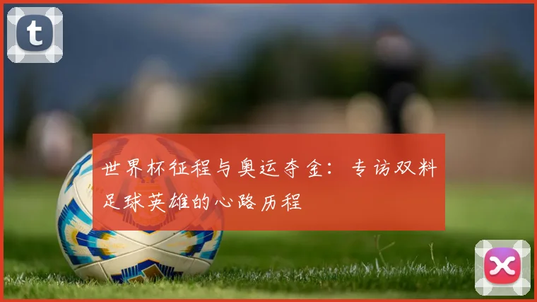 世界杯征程与奥运夺金：专访双料足球英雄的心路历程