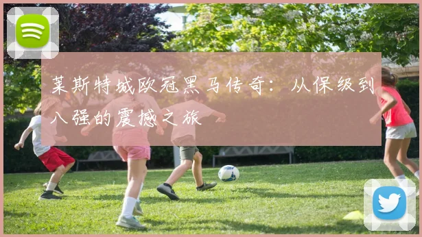 莱斯特城欧冠黑马传奇:从保级到八强的震撼之旅