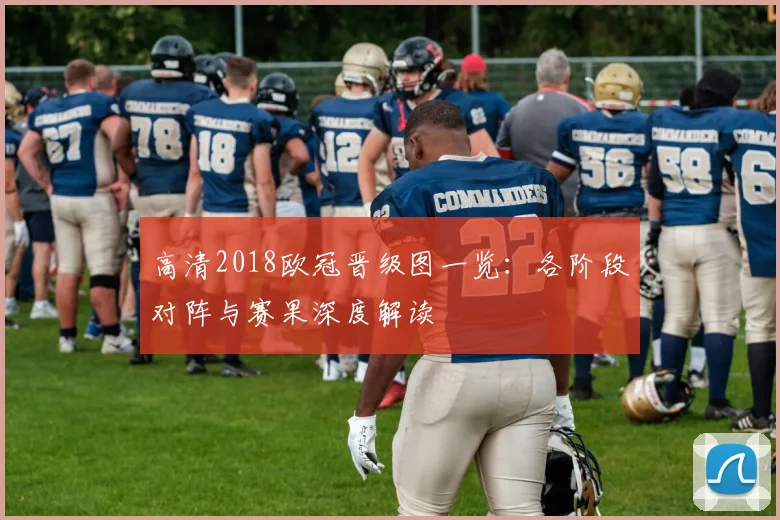 高清2018欧冠晋级图一览:各阶段对阵与赛果深度解读