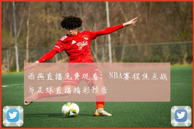 雨燕直播免费观看：NBA赛程焦点战与足球直播精彩预告