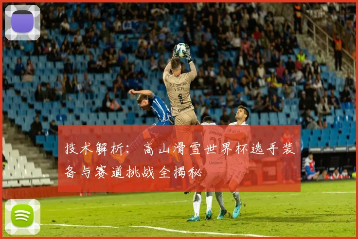 技术解析：高山滑雪世界杯选手装备与赛道挑战全揭秘