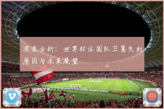 深度分析：世界杯法国队卫冕失利原因与未来展望
