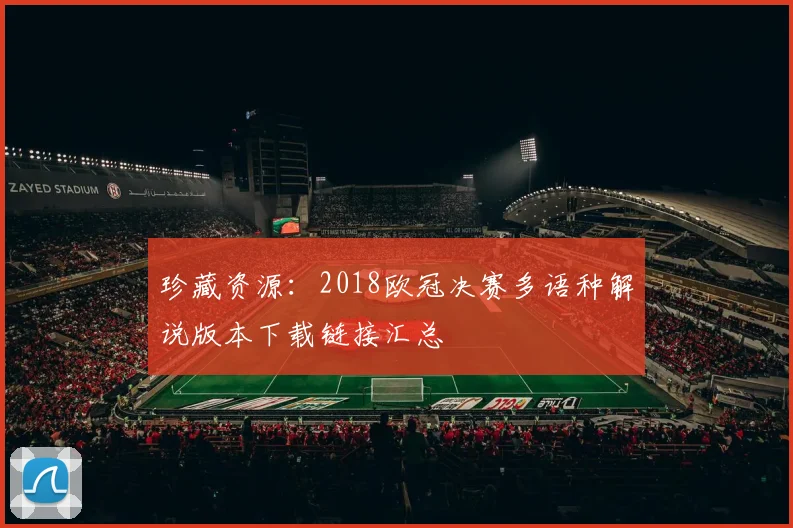 珍藏资源：2018欧冠决赛多语种解说版本下载链接汇总