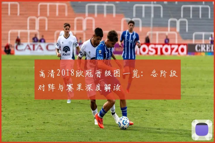 高清2018欧冠晋级图一览：各阶段对阵与赛果深度解读