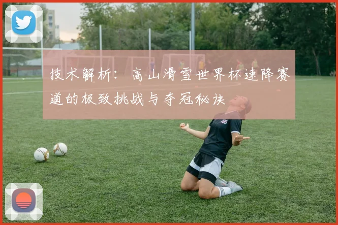 技术解析：高山滑雪世界杯速降赛道的极致挑战与夺冠秘诀