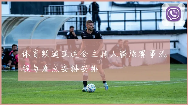 体育频道亚运会主持人解读赛事流程与看点安排安排