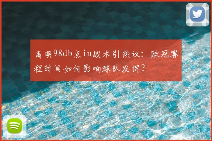 高明98db点in战术引热议:欧冠赛程时间如何影响球队发挥?