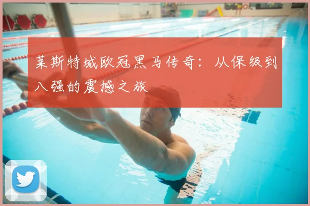 莱斯特城欧冠黑马传奇:从保级到八强的震撼之旅