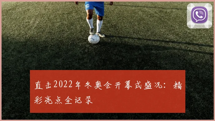 直击2022年冬奥会开幕式盛况：精彩亮点全记录