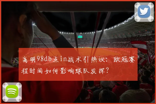 高明98db点in战术引热议:欧冠赛程时间如何影响球队发挥?