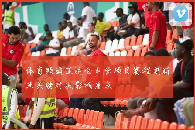 体育频道亚运会电竞项目赛程更新及关键对决影响看点