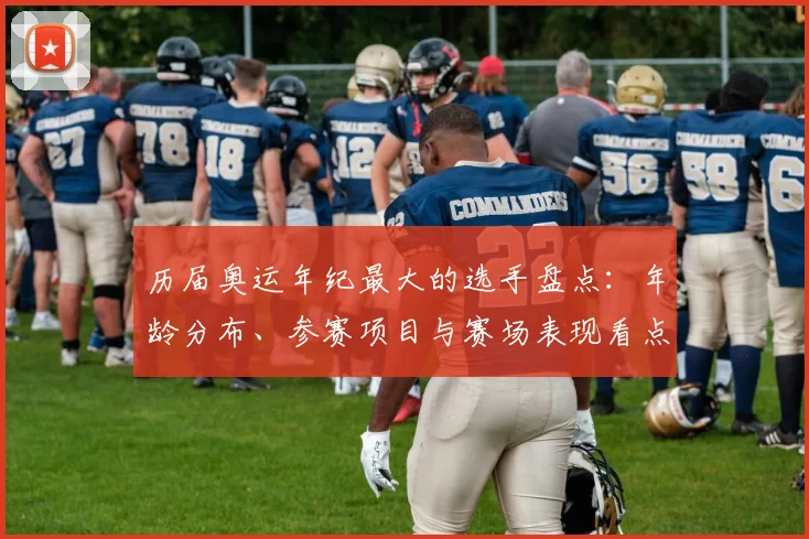 历届奥运年纪最大的选手盘点：年龄分布、参赛项目与赛场表现看点