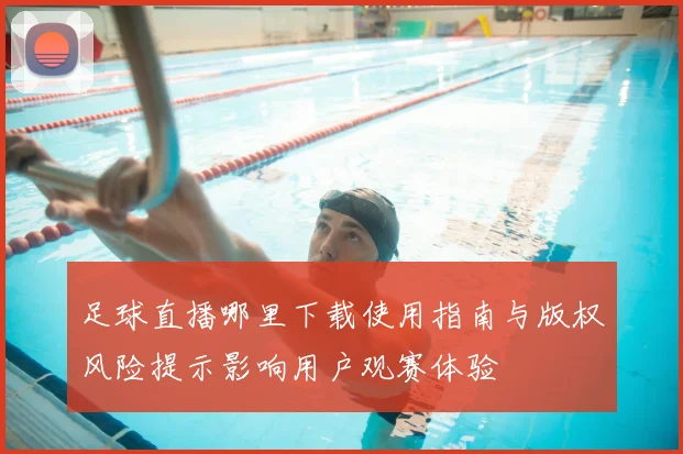 足球直播哪里下载使用指南与版权风险提示影响用户观赛体验