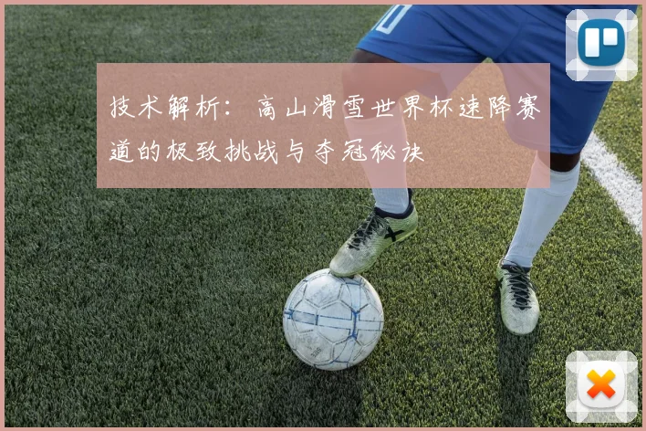 技术解析：高山滑雪世界杯速降赛道的极致挑战与夺冠秘诀